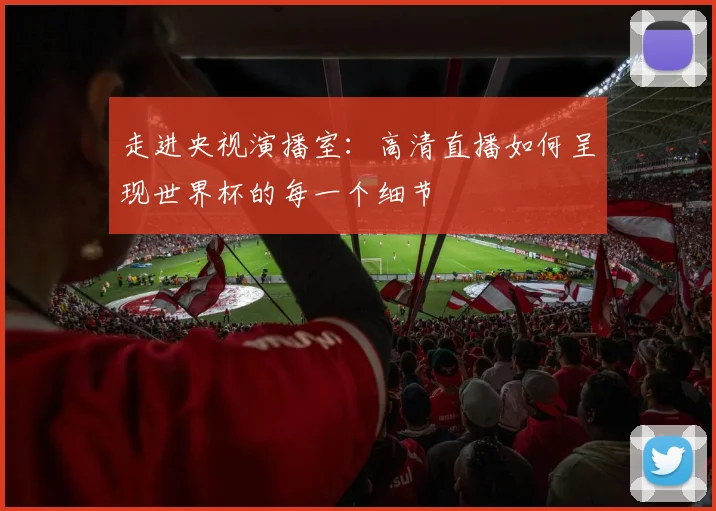 走进央视演播室：高清直播如何呈现世界杯的每一个细节