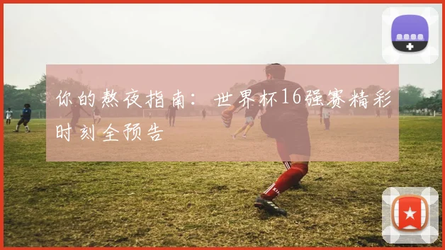 你的熬夜指南：世界杯16强赛精彩时刻全预告