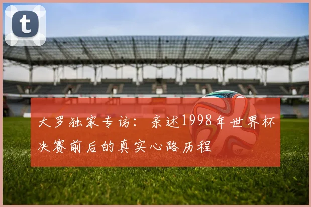 大罗独家专访：亲述1998年世界杯决赛前后的真实心路历程
