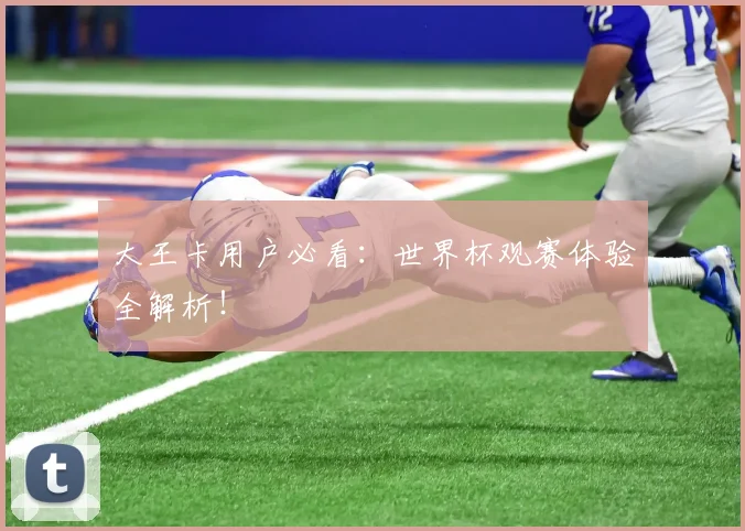 大王卡用户必看：世界杯观赛体验全解析！