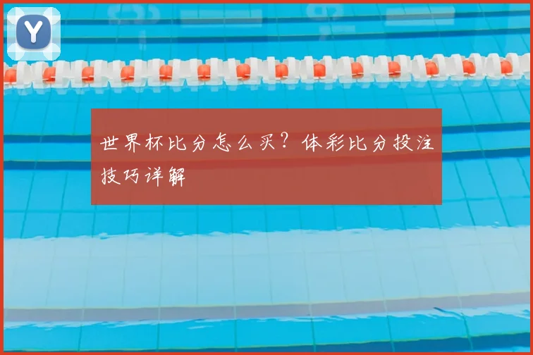 世界杯比分怎么买?体彩比分投注技巧详解