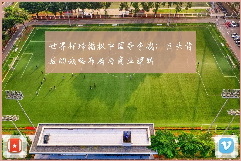 世界杯转播权中国争夺战：巨头背后的战略布局与商业逻辑