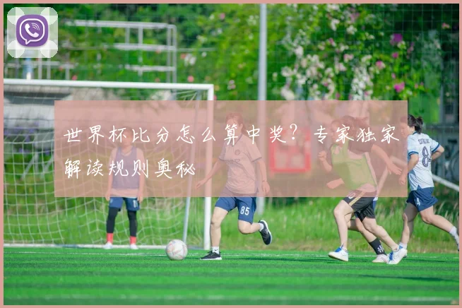 世界杯比分怎么算中奖?专家独家解读规则奥秘