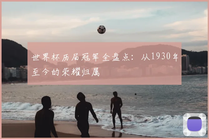 世界杯历届冠军全盘点:从1930年至今的荣耀归属