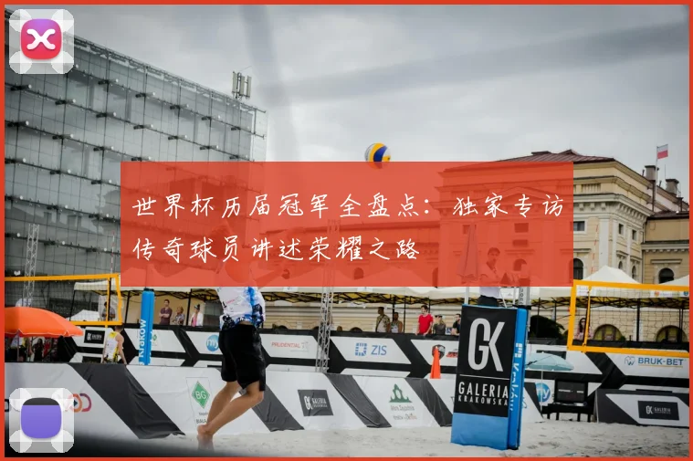 世界杯历届冠军全盘点:独家专访传奇球员讲述荣耀之路