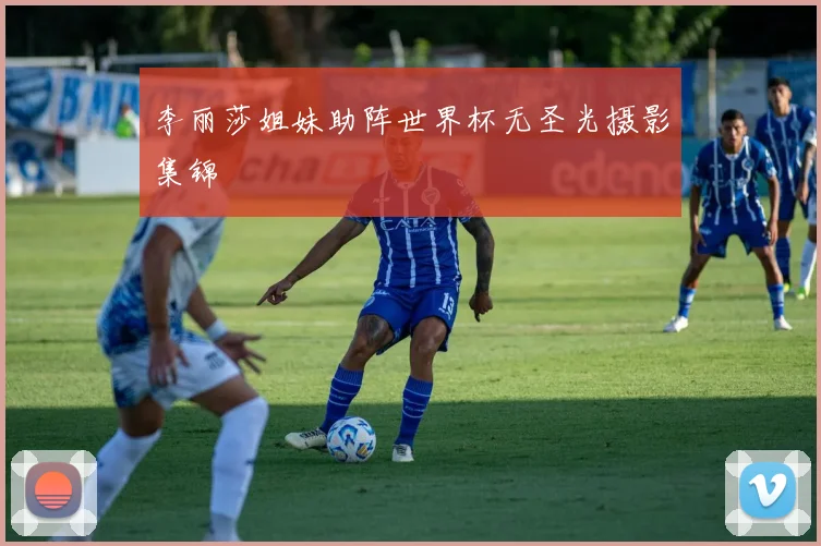 李丽莎姐妹助阵世界杯无圣光摄影集锦