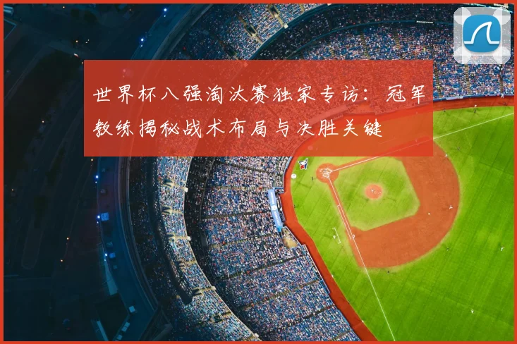 世界杯八强淘汰赛独家专访:冠军教练揭秘战术布局与决胜关键