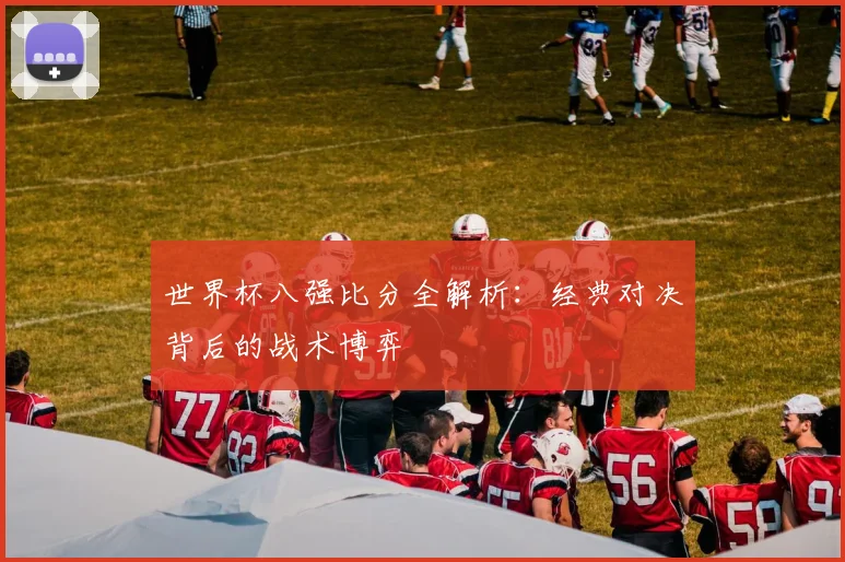 世界杯八强比分全解析:经典对决背后的战术博弈