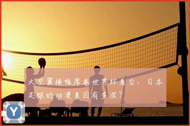 大空翼横幅席卷世界杯看台，日本足球的动漫基因有多深？