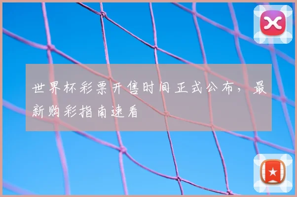 世界杯彩票开售时间正式公布,最新购彩指南速看