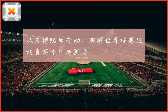 从万博赔率变动,洞察世界杯赛场的真实冷门与黑马
