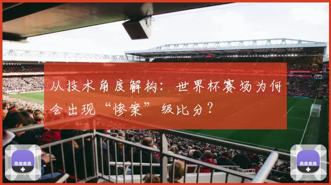 从技术角度解构：世界杯赛场为何会出现“惨案”级比分？
