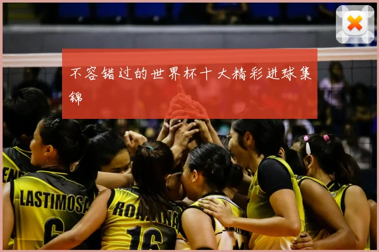 不容错过的世界杯十大精彩进球集锦