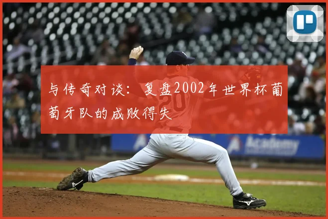 与传奇对谈：复盘2002年世界杯葡萄牙队的成败得失
