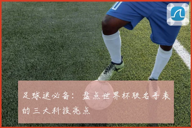 足球迷必备：盘点世界杯联名手表的三大科技亮点