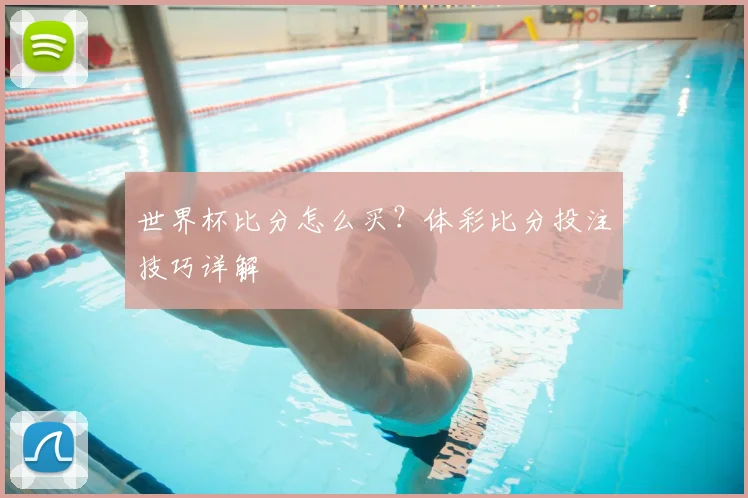 世界杯比分怎么买?体彩比分投注技巧详解