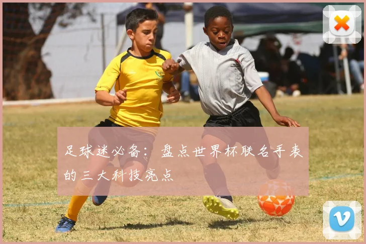 足球迷必备：盘点世界杯联名手表的三大科技亮点
