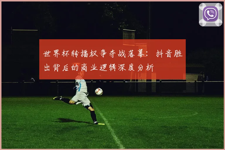 世界杯转播权争夺战落幕:抖音胜出背后的商业逻辑深度分析