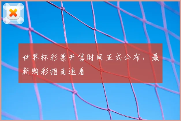 世界杯彩票开售时间正式公布,最新购彩指南速看