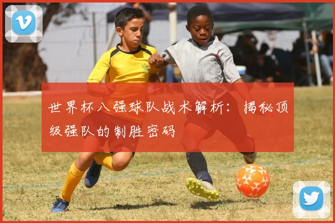 世界杯八强球队战术解析:揭秘顶级强队的制胜密码