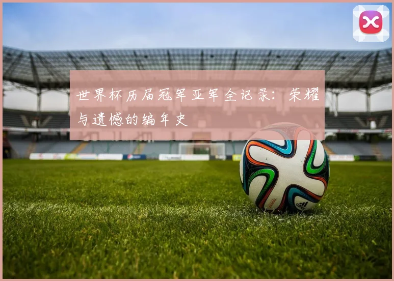 世界杯历届冠军亚军全记录：荣耀与遗憾的编年史