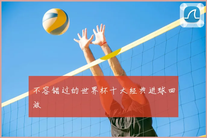 不容错过的世界杯十大经典进球回放