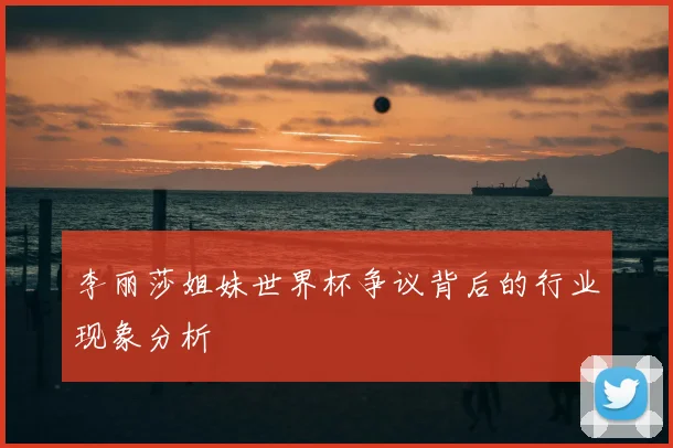 李丽莎姐妹世界杯争议背后的行业现象分析