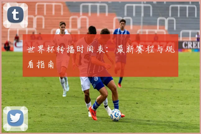 世界杯转播时间表:最新赛程与观看指南