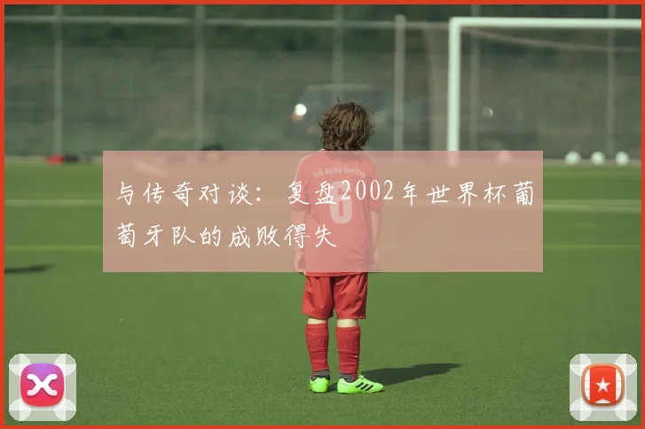 与传奇对谈:复盘2002年世界杯葡萄牙队的成败得失