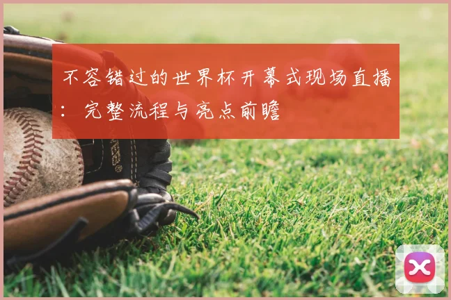 不容错过的世界杯开幕式现场直播:完整流程与亮点前瞻