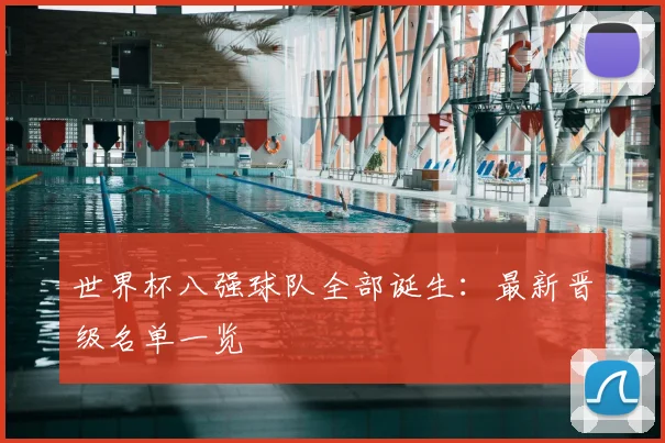 世界杯八强球队全部诞生:最新晋级名单一览