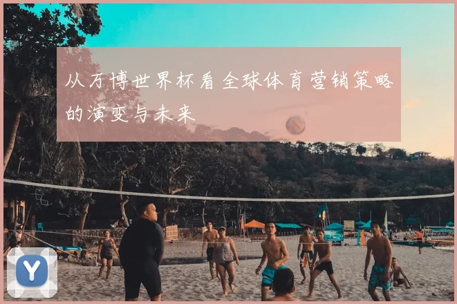 从万博世界杯看全球体育营销策略的演变与未来