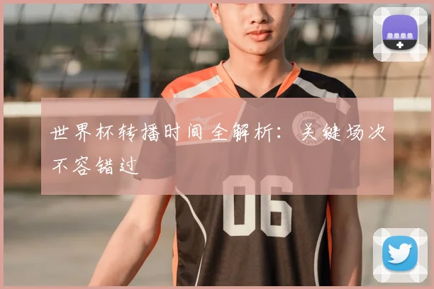 世界杯转播时间全解析:关键场次不容错过