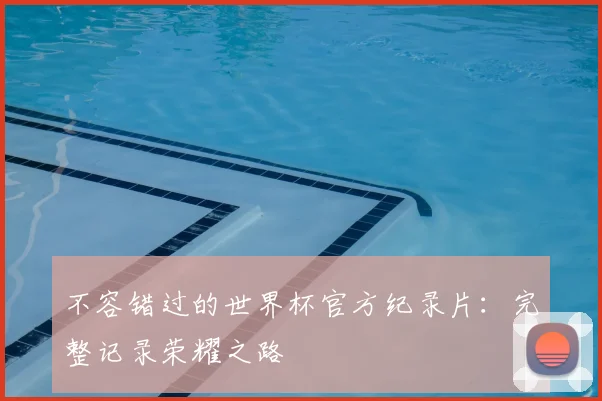 不容错过的世界杯官方纪录片:完整记录荣耀之路