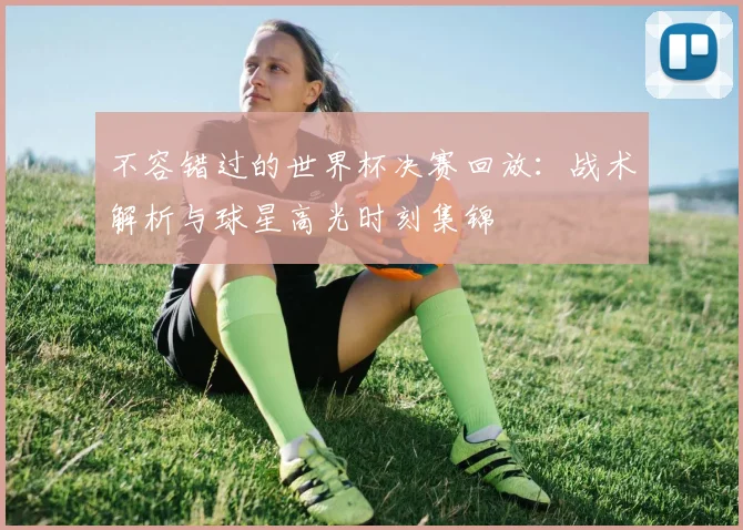 不容错过的世界杯决赛回放:战术解析与球星高光时刻集锦