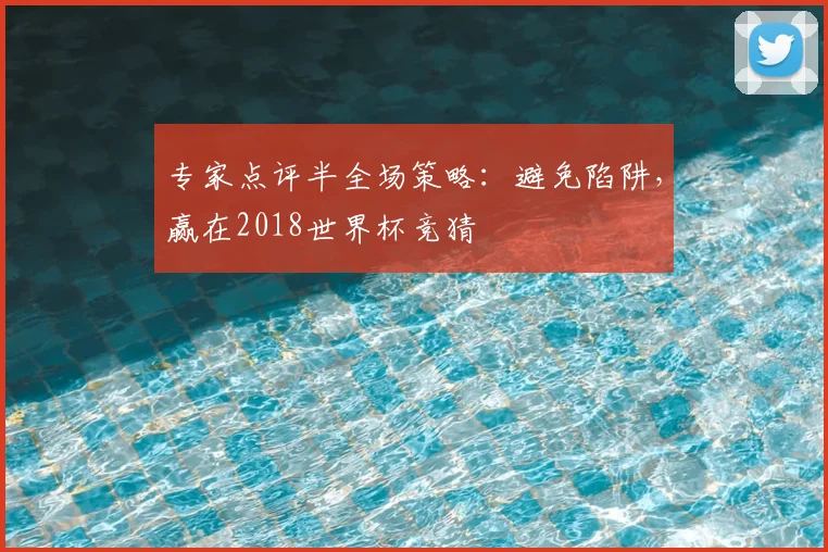 专家点评半全场策略:避免陷阱,赢在2018世界杯竞猜