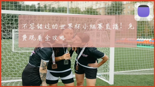不容错过的世界杯小组赛直播！免费观看全攻略