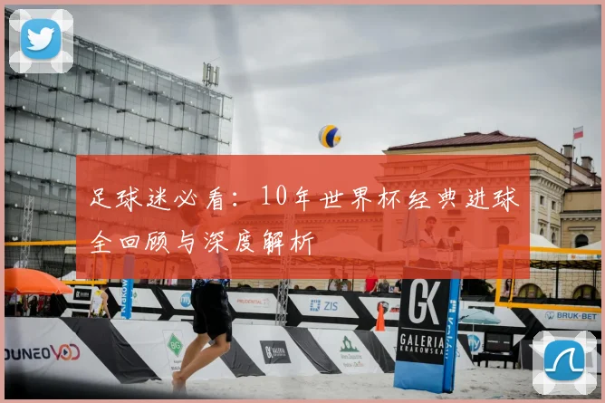 足球迷必看：10年世界杯经典进球全回顾与深度解析