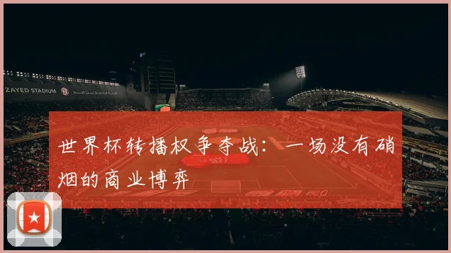 世界杯转播权争夺战：一场没有硝烟的商业博弈