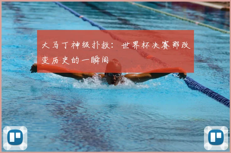 大马丁神级扑救：世界杯决赛那改变历史的一瞬间
