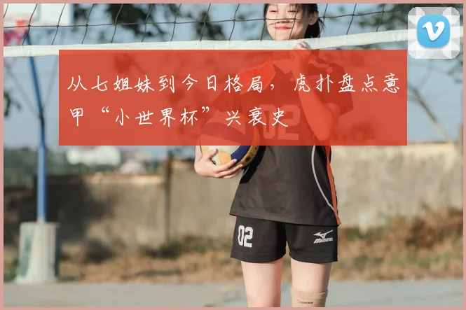 从七姐妹到今日格局,虎扑盘点意甲“小世界杯”兴衰史