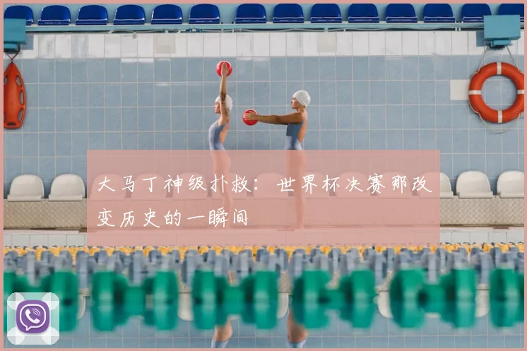 大马丁神级扑救：世界杯决赛那改变历史的一瞬间
