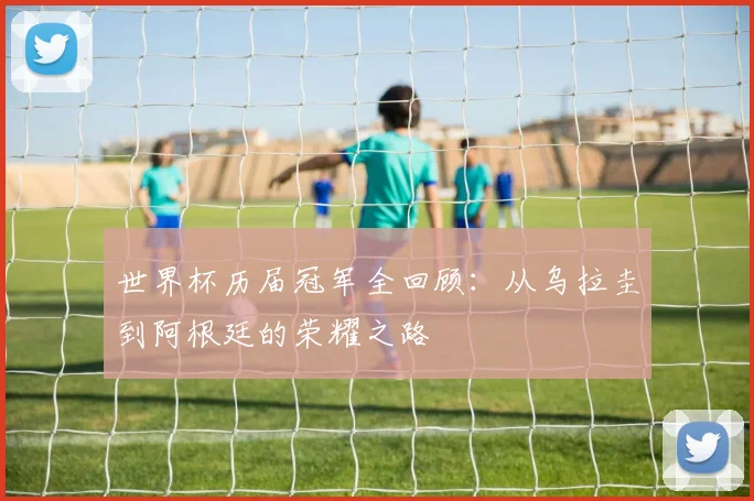 世界杯历届冠军全回顾：从乌拉圭到阿根廷的荣耀之路