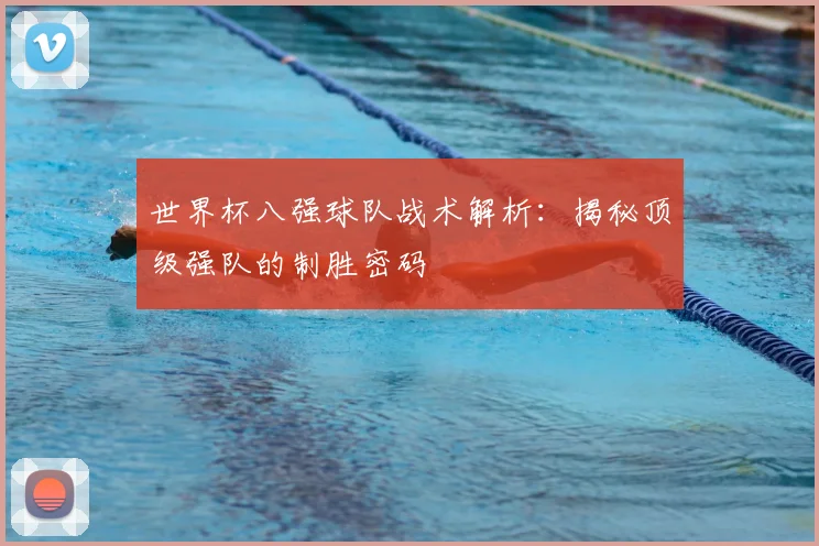 世界杯八强球队战术解析:揭秘顶级强队的制胜密码