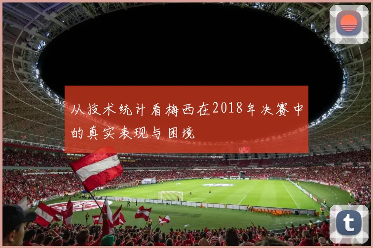 从技术统计看梅西在2018年决赛中的真实表现与困境