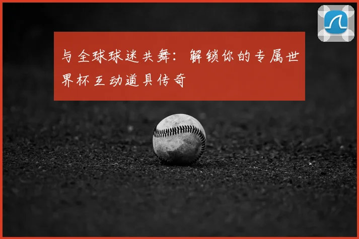 与全球球迷共舞：解锁你的专属世界杯互动道具传奇