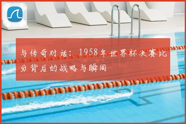 与传奇对话：1958年世界杯决赛比分背后的战略与瞬间
